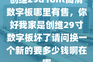 创维29d18ht高清数字板哪里有售，你好我家是创维29寸数字板坏了请问换一个新的要多少钱啊在哪