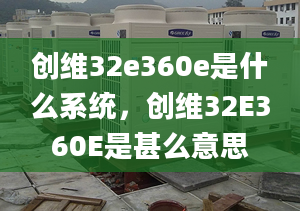 创维32e360e是什么系统，创维32E360E是甚么意思