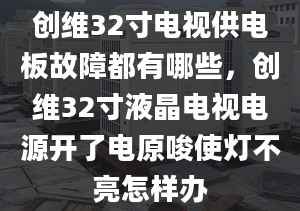 创维32寸电视供电板故障都有哪些，创维32寸液晶电视电源开了电原唆使灯不亮怎样办