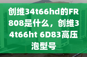 创维34t66hd的FR808是什么，创维34t66ht 6D83高压泡型号