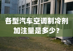 各型汽车空调制冷剂加注量是多少？