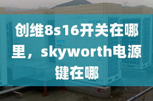 创维8s16开关在哪里，skyworth电源键在哪