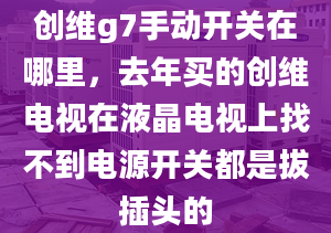 创维g7手动开关在哪里，去年买的创维电视在液晶电视上找不到电源开关都是拔插头的