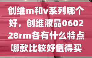 创维m和v系列哪个好，创维液晶060228rm各有什么特点哪款比较好值得买