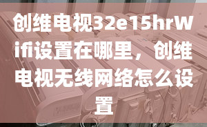 创维电视32e15hrWifi设置在哪里，创维电视无线网络怎么设置