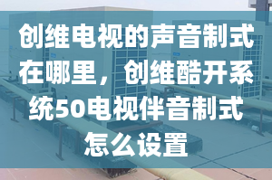 创维电视的声音制式在哪里，创维酷开系统50电视伴音制式怎么设置