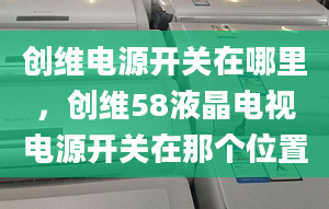 创维电源开关在哪里，创维58液晶电视电源开关在那个位置