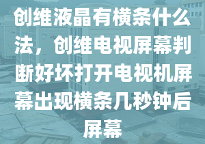 创维液晶有横条什么法，创维电视屏幕判断好坏打开电视机屏幕出现横条几秒钟后屏幕