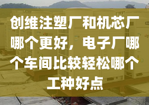 创维注塑厂和机芯厂哪个更好，电子厂哪个车间比较轻松哪个工种好点