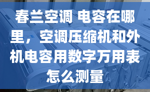 春兰空调 电容在哪里，空调压缩机和外机电容用数字万用表怎么测量