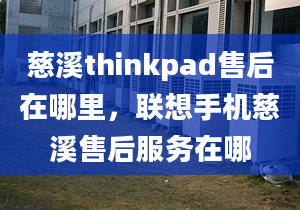 慈溪thinkpad售后在哪里，联想手机慈溪售后服务在哪