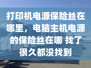 打印机电源保险丝在哪里，电脑主机电源的保险丝在哪 找了很久都没找到