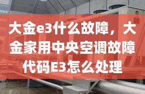 大金e3什么故障，大金家用中央空调故障代码E3怎么处理