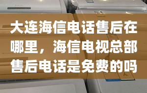 大连海信电话售后在哪里，海信电视总部售后电话是免费的吗