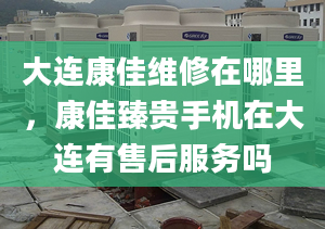 大连康佳维修在哪里，康佳臻贵手机在大连有售后服务吗