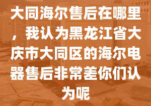 大同海尔售后在哪里，我认为黑龙江省大庆市大同区的海尔电器售后非常差你们认为呢