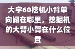 大宇60挖机小臂单向阀在哪里，挖掘机的大臂小臂在什么位置