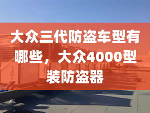 大众三代防盗车型有哪些，大众4000型装防盗器