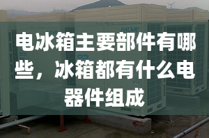 电冰箱主要部件有哪些，冰箱都有什么电器件组成