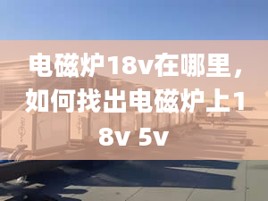 电磁炉18v在哪里，如何找出电磁炉上18v 5v