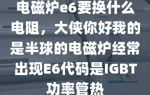 电磁炉e6要换什么电阻，大侠你好我的是半球的电磁炉经常出现E6代码是IGBT功率管热