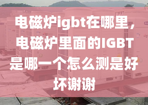 电磁炉igbt在哪里，电磁炉里面的IGBT是哪一个怎么测是好坏谢谢