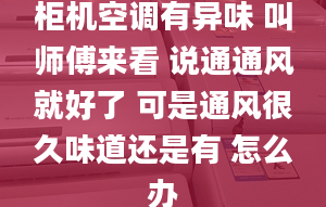 柜机空调有异味 叫师傅来看 说通通风就好了 可是通风很久味道还是有 怎么办