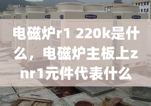 电磁炉r1 220k是什么，电磁炉主板上znr1元件代表什么