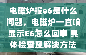 电磁炉报e6是什么问题，电磁炉一直响显示E6怎么回事 具体检查及解决方法