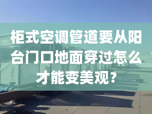 柜式空调管道要从阳台门口地面穿过怎么才能变美观？