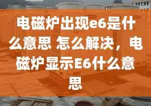 电磁炉出现e6是什么意思 怎么解决，电磁炉显示E6什么意思