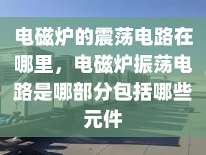 电磁炉的震荡电路在哪里，电磁炉振荡电路是哪部分包括哪些元件