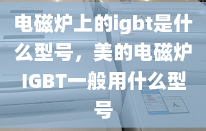 电磁炉上的igbt是什么型号，美的电磁炉IGBT一般用什么型号