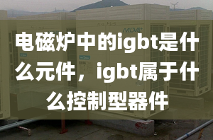 电磁炉中的igbt是什么元件，igbt属于什么控制型器件