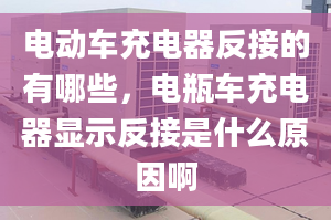 电动车充电器反接的有哪些，电瓶车充电器显示反接是什么原因啊