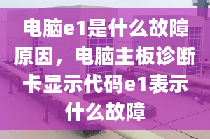 电脑e1是什么故障原因，电脑主板诊断卡显示代码e1表示什么故障