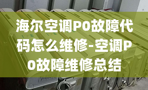 海尔空调P0故障代码怎么维修-空调P0故障维修总结