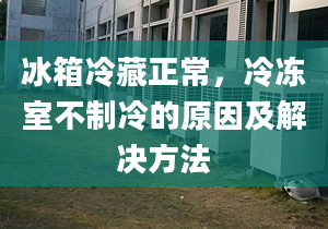 冰箱冷藏正常，冷冻室不制冷的原因及解决方法