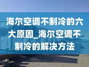 海尔空调不制冷的六大原因_海尔空调不制冷的解决方法