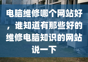 电脑维修哪个网站好，谁知道有那些好的维修电脑知识的网站说一下