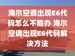 海尔空调出现E6代码怎么不能办 海尔空调出现E6代码解决方法