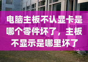 电脑主板不认显卡是哪个零件坏了，主板不显示是哪里坏了