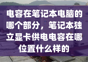 电容在笔记本电脑的哪个部分，笔记本独立显卡供电电容在哪位置什么样的