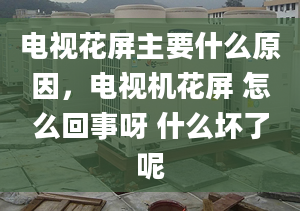 电视花屏主要什么原因，电视机花屏 怎么回事呀 什么坏了呢