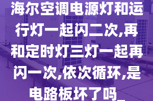 海尔空调电源灯和运行灯一起闪二次,再和定时灯三灯一起再闪一次,依次循环,是电路板坏了吗_