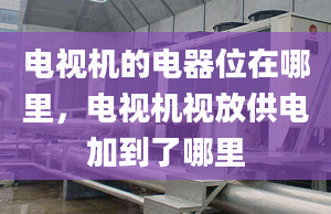 电视机的电器位在哪里，电视机视放供电加到了哪里