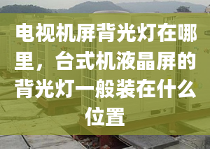 电视机屏背光灯在哪里，台式机液晶屏的背光灯一般装在什么位置