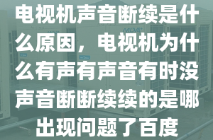 电视机声音断续是什么原因，电视机为什么有声有声音有时没声音断断续续的是哪出现问题了百度