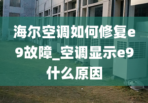 海尔空调如何修复e9故障_空调显示e9什么原因