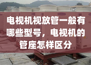 电视机视放管一般有哪些型号，电视机的管座怎样区分